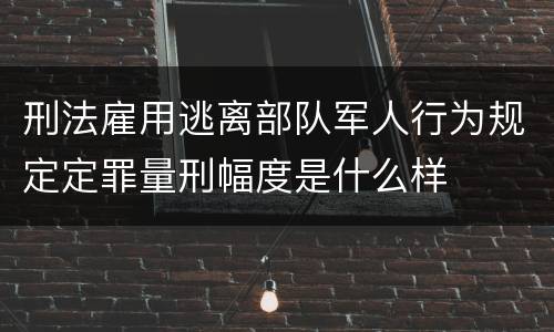 刑法雇用逃离部队军人行为规定定罪量刑幅度是什么样