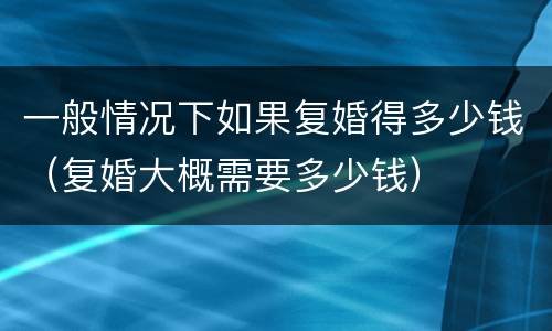 一般情况下如果复婚得多少钱（复婚大概需要多少钱）