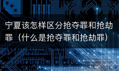 宁夏该怎样区分抢夺罪和抢劫罪（什么是抢夺罪和抢劫罪）