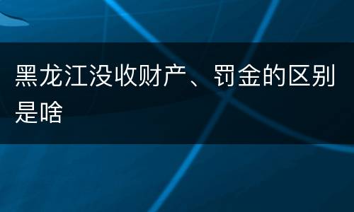 黑龙江没收财产、罚金的区别是啥