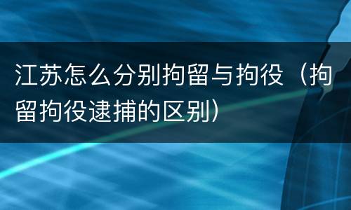 江苏怎么分别拘留与拘役（拘留拘役逮捕的区别）