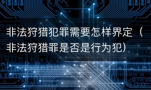 非法狩猎犯罪需要怎样界定（非法狩猎罪是否是行为犯）