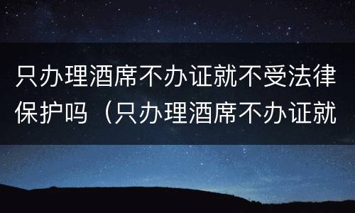 只办理酒席不办证就不受法律保护吗（只办理酒席不办证就不受法律保护吗为什么）