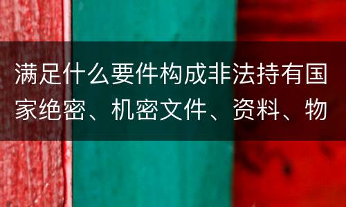 满足什么要件构成非法持有国家绝密、机密文件、资料、物品罪