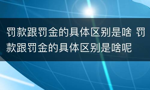 罚款跟罚金的具体区别是啥 罚款跟罚金的具体区别是啥呢