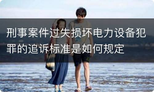 刑事案件过失损坏电力设备犯罪的追诉标准是如何规定