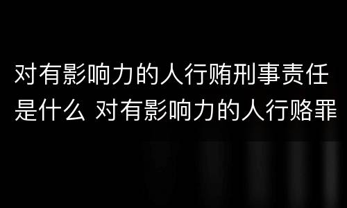 对有影响力的人行贿刑事责任是什么 对有影响力的人行赂罪的犯罪构成