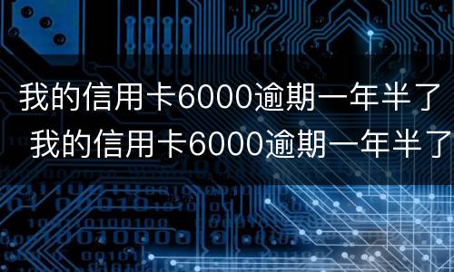 我的信用卡6000逾期一年半了 我的信用卡6000逾期一年半了没事吧