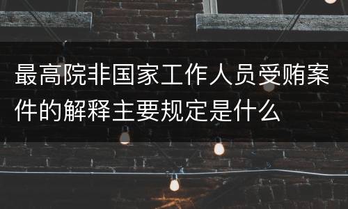 最高院非国家工作人员受贿案件的解释主要规定是什么