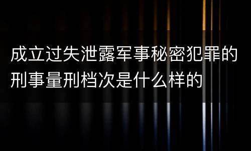成立过失泄露军事秘密犯罪的刑事量刑档次是什么样的
