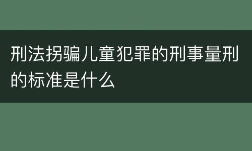 刑法拐骗儿童犯罪的刑事量刑的标准是什么