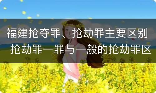 福建抢夺罪、抢劫罪主要区别 抢劫罪一罪与一般的抢劫罪区别