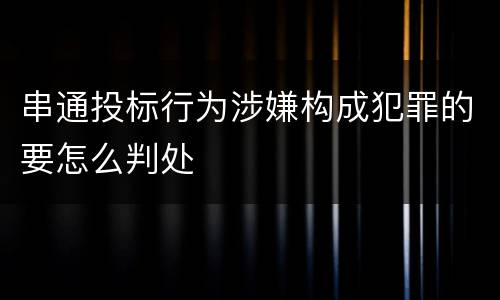 串通投标行为涉嫌构成犯罪的要怎么判处