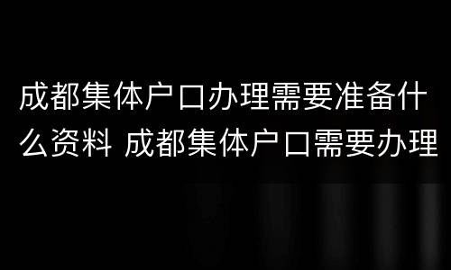 成都集体户口办理需要准备什么资料 成都集体户口需要办理居住证吗