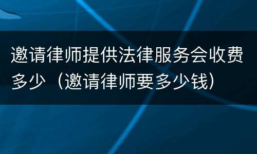 邀请律师提供法律服务会收费多少（邀请律师要多少钱）