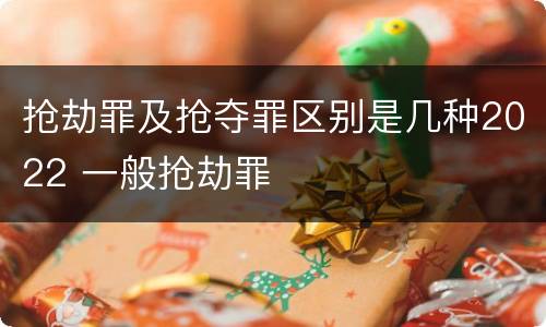 抢劫罪及抢夺罪区别是几种2022 一般抢劫罪