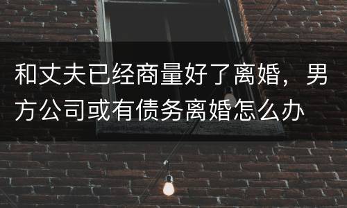 和丈夫已经商量好了离婚，男方公司或有债务离婚怎么办