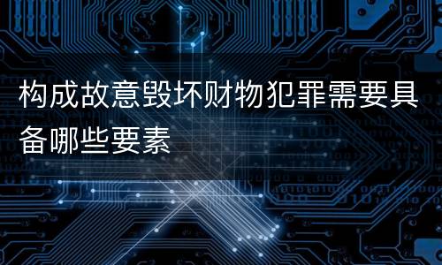 构成故意毁坏财物犯罪需要具备哪些要素