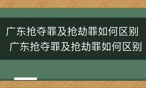 广东抢夺罪及抢劫罪如何区别 广东抢夺罪及抢劫罪如何区别判刑