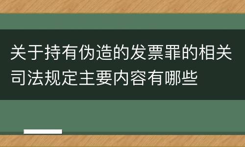 关于持有伪造的发票罪的相关司法规定主要内容有哪些