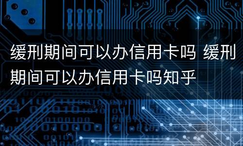 缓刑期间可以办信用卡吗 缓刑期间可以办信用卡吗知乎
