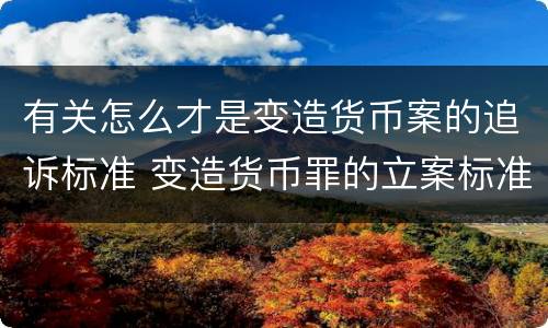 有关怎么才是变造货币案的追诉标准 变造货币罪的立案标准