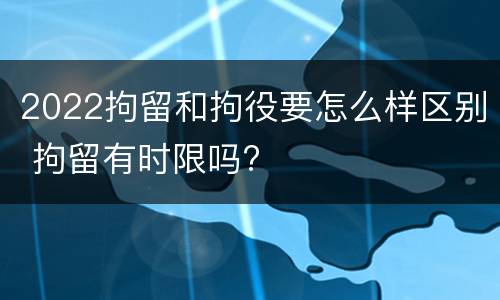 2022拘留和拘役要怎么样区别 拘留有时限吗?