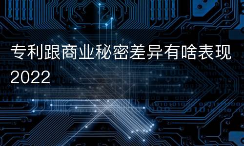 专利跟商业秘密差异有啥表现2022
