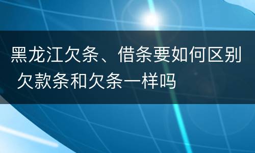 黑龙江欠条、借条要如何区别 欠款条和欠条一样吗