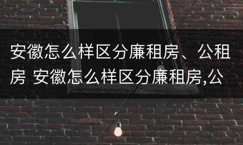 安徽怎么样区分廉租房、公租房 安徽怎么样区分廉租房,公租房呢