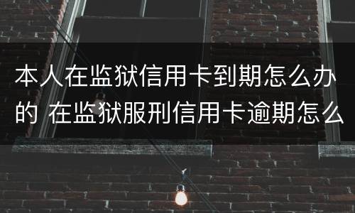 本人在监狱信用卡到期怎么办的 在监狱服刑信用卡逾期怎么办