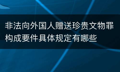 非法向外国人赠送珍贵文物罪构成要件具体规定有哪些