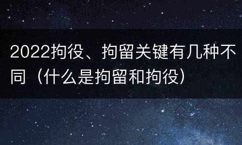 2022拘役、拘留关键有几种不同（什么是拘留和拘役）