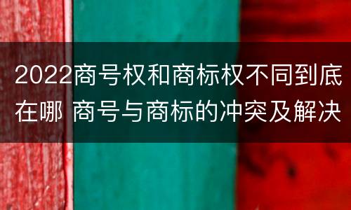 2022商号权和商标权不同到底在哪 商号与商标的冲突及解决措施