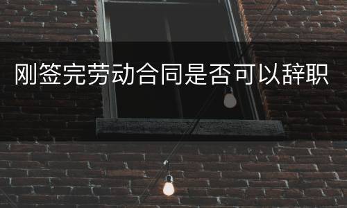 刚签完劳动合同是否可以辞职