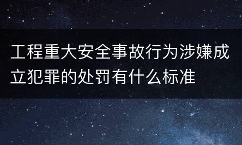 工程重大安全事故行为涉嫌成立犯罪的处罚有什么标准