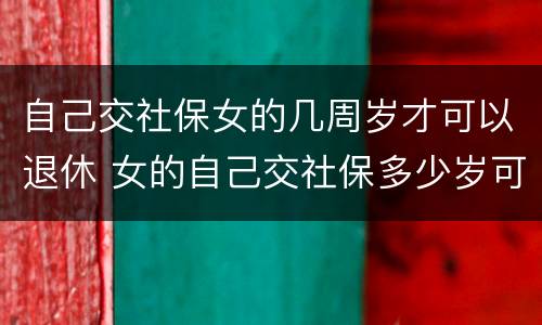 自己交社保女的几周岁才可以退休 女的自己交社保多少岁可以领退休金