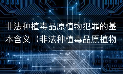 非法种植毒品原植物犯罪的基本含义（非法种植毒品原植物犯罪的基本含义是）