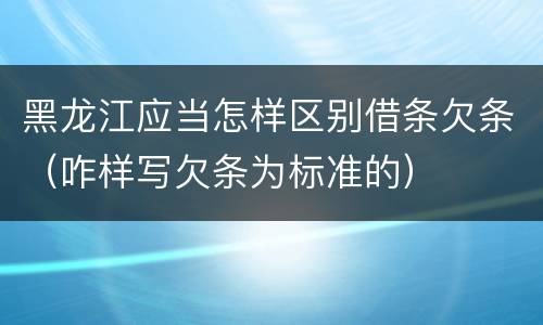黑龙江应当怎样区别借条欠条（咋样写欠条为标准的）