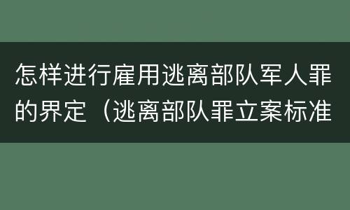 怎样进行雇用逃离部队军人罪的界定（逃离部队罪立案标准）