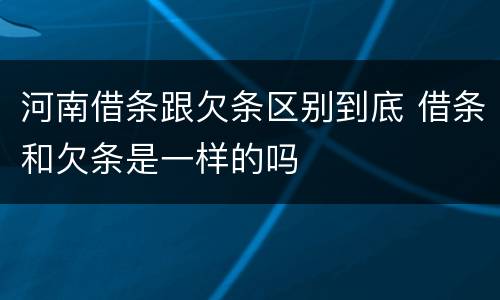 河南借条跟欠条区别到底 借条和欠条是一样的吗
