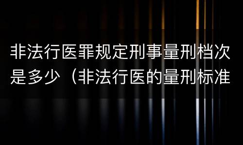 非法行医罪规定刑事量刑档次是多少（非法行医的量刑标准）