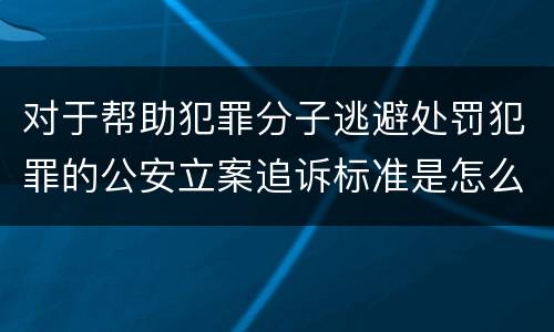 对于帮助犯罪分子逃避处罚犯罪的公安立案追诉标准是怎么样规定