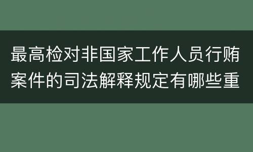 最高检对非国家工作人员行贿案件的司法解释规定有哪些重要内容