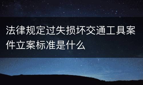 法律规定过失损坏交通工具案件立案标准是什么