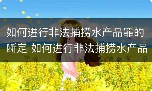 如何进行非法捕捞水产品罪的断定 如何进行非法捕捞水产品罪的断定和处理