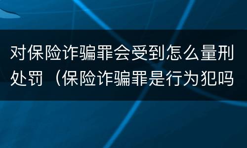 对保险诈骗罪会受到怎么量刑处罚（保险诈骗罪是行为犯吗）
