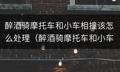 醉酒骑摩托车和小车相撞该怎么处理（醉酒骑摩托车和小车相撞该怎么处理好）