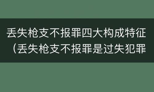 丢失枪支不报罪四大构成特征（丢失枪支不报罪是过失犯罪吗）