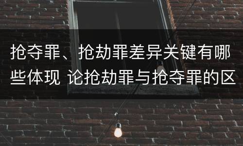抢夺罪、抢劫罪差异关键有哪些体现 论抢劫罪与抢夺罪的区别